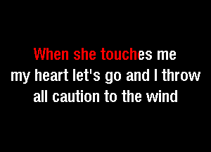 When she touches me

my heart let's go and I throw
all caution to the wind