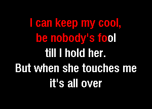 I can keep my cool,
he nobody's fool
till I hold her.

But when she touches me
it's all over