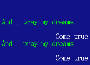 And I pray my dreams

Come true
And I pray my dreams

Come true