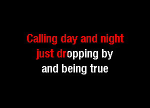 Calling day and night

just dropping by
and being true