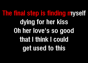 The final step is finding myself
dying for her kiss
on her love's so good
that I think I could
get used to this