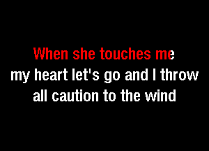 When she touches me

my heart let's go and I throw
all caution to the wind