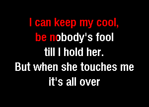 I can keep my cool,
he nobody's fool
till I hold her.

But when she touches me
it's all over