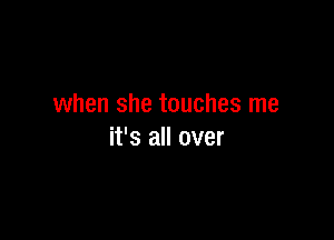 when she touches me

it's all over