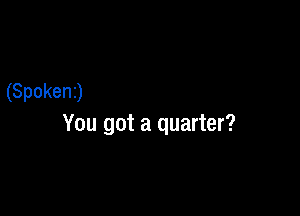 (Spokenj

You got a quarter?