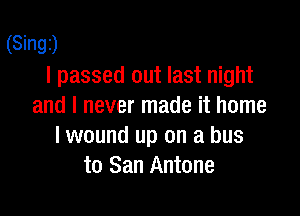 (Singz)
I passed out last night
and I never made it home

I wound up on a bus
to San Antone