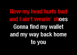 Now my head hurts bad
and I ain't wearin' shoes
Gonna find my wallet

and my way back home
to you