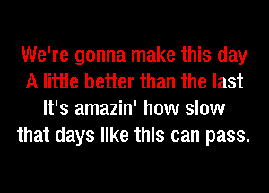 We're gonna make this day
A little better than the last
It's amazin' how slow
that days like this can pass.