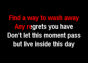Find a way to wash away
Any regrets you have
Don't let this moment pass
but live inside this day