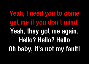 Yeah, I need you to come

get me if you don't mind.

Yeah, they got me again.
Hello? Hello? Hello

on baby, it's not my fault!