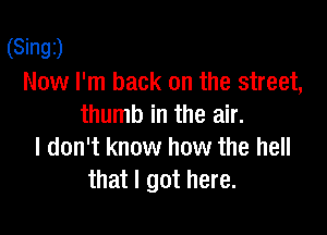 (Singz)
Now I'm back on the street,
thumb in the air.

I don't know how the hell
that I got here.