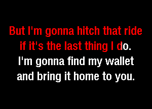 But I'm gonna hitch that ride
if it's the last thing I do.
I'm gonna find my wallet
and bring it home to you.