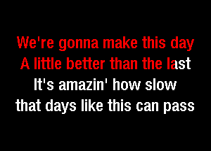 We're gonna make this day
A little better than the last
It's amazin' how slow
that days like this can pass