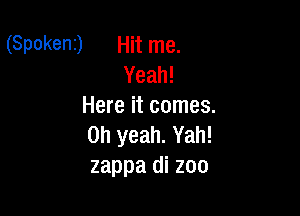 (Spokeni) Hit me.
Yeah!
Here it comes.

Oh yeah. Yah!
zappa di zoo