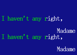 I haven't any right,

Madame
I haven t any right,

Madame