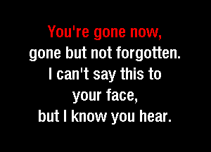 You're gone now,
gone but not forgotten.
I can't say this to

your face,
but I know you hear.