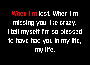 When I'm lost. When I'm
missing you like crazy.
I tell myself I'm so blessed
to have had you in my life,
my life.