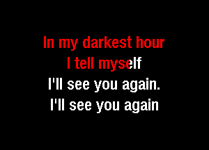 In my darkest hour
I tell myself

I'll see you again.
I'll see you again