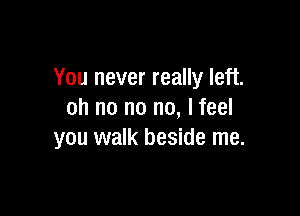 You never really left.

oh no no no, I feel
you walk beside me.