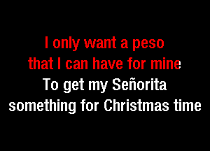 I only want a peso
that I can have for mine
To get my Seflorita
something for Christmas time