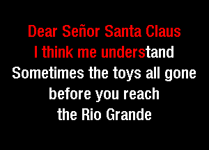 Dear Seflor Santa Claus
I think me understand
Sometimes the toys all gone
before you reach
the Rio Grande