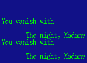 You vanish with

The night, Madame
You vanish with

The night, Madame