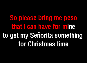 So please bring me peso
that I can have for mine
to get my Seflorita something
for Christmas time