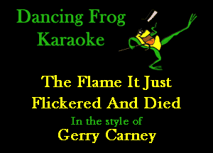 Dancing Frog i
Karaoke 1?

The Flame It Just

Flickered And Died

In the style of
Gerry Carney