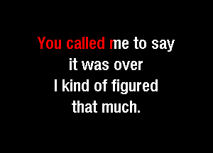 You called me to say
it was over

I kind of figured
that much.