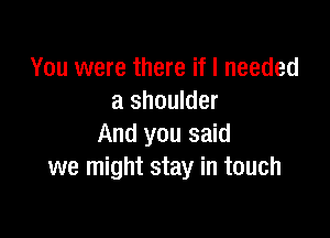 You were there if I needed
a shoulder

And you said
we might stay in touch