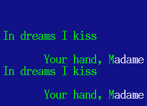 In dreams I kiss

Your hand, Madame
In dreams I kiss

Your hand, Madame