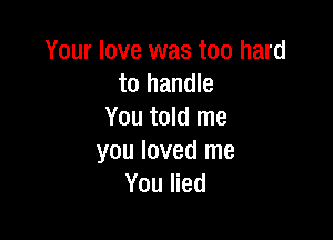 Your love was too hard
to handle
You told me

you loved me
You lied