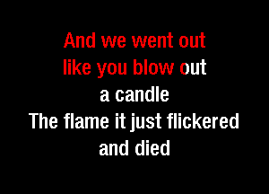 And we went out
like you blow out
a candle

The flame it just flickered
and died