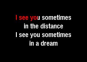 I see you sometimes
in the distance

I see you sometimes
in a dream