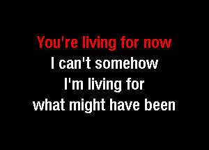 You're living for now
I can't somehow

I'm living for
what might have been