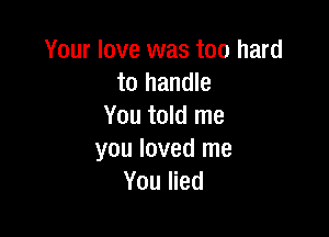 Your love was too hard
to handle
You told me

you loved me
You lied