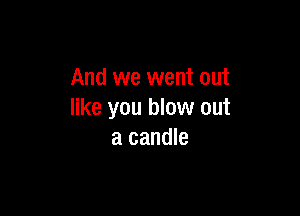 And we went out

like you blow out
a candle