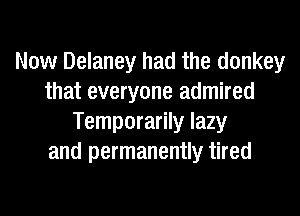 Now Delaney had the donkey
that everyone admired
Temporarily lazy
and permanently tired