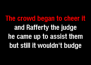 The crowd began to cheer it
and Rafferty the judge
he came up to assist them
but still it wouldn't budge