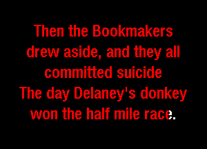 Then the Bookmakers
drew aside, and they all
committed suicide
The day Delaney's donkey
won the half mile race.