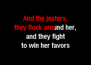 And the jesters,
they flock around her,

and they fight
to win her favors