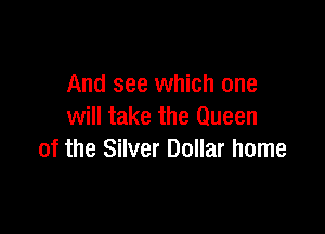 And see which one

will take the Queen
of the Silver Dollar home