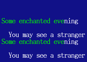 Some enchanted evening

You may see a stranger
Some enchanted evenlng

You may see a stranger