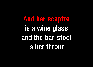 And her sceptre
is a wine glass

and the bar-stool
is her throne