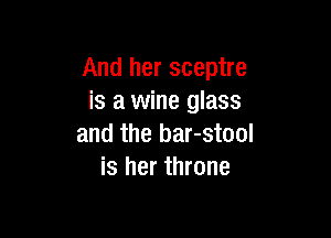 And her sceptre
is a wine glass

and the bar-stool
is her throne