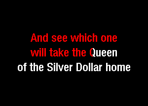And see which one

will take the Queen
of the Silver Dollar home