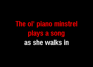 The OP piano minstrel

plays a song
as she walks in