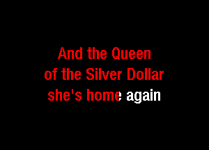 And the Queen

of the Silver Dollar
she's home again