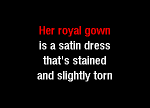 Her royal gown
is a satin dress

that's stained
and slightly torn