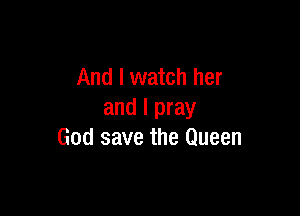 And I watch her

and I pray
God save the Queen